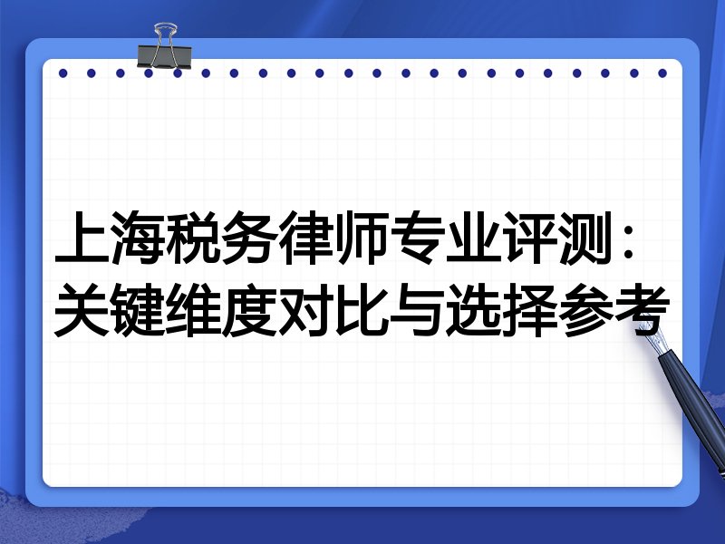 上海税务律师专业评测：关键维度对比与选择参考
