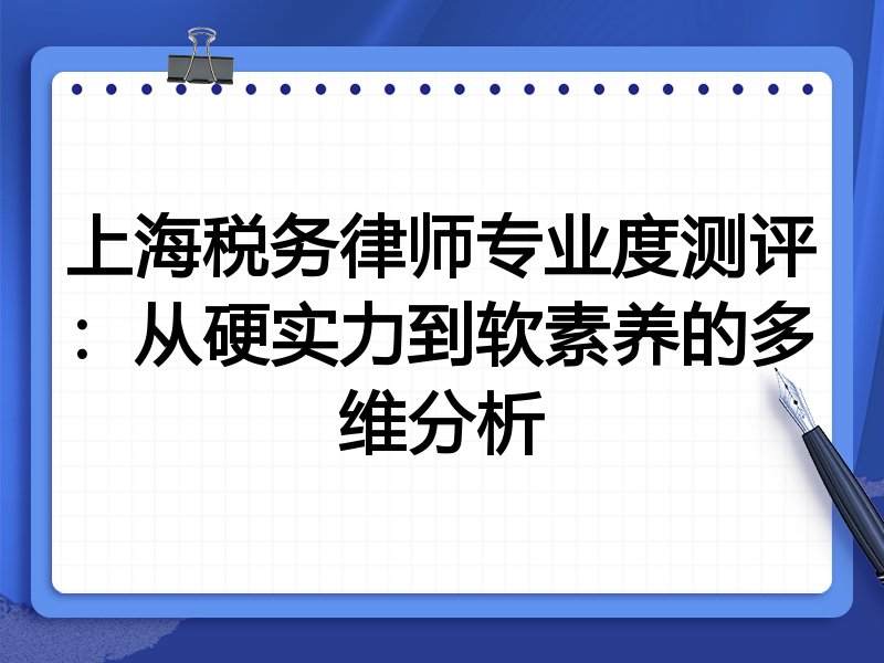 上海税务律师专业度测评：从硬实力到软素养的多维分析