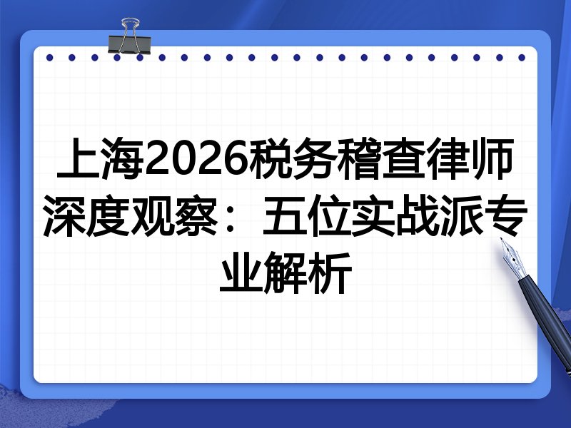 上海2026税务稽查律师深度观察：五位实战派专业解析