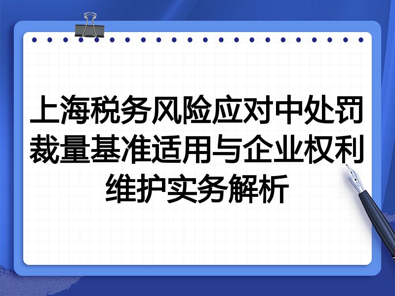 上海税务风险应对中处罚裁量基准适用与企业权利维护实务解析