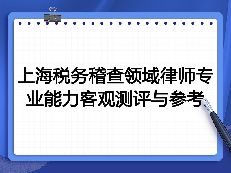 上海税务稽查领域律师专业能力客观测评与参考