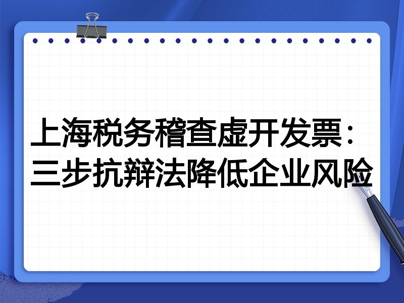 上海税务稽查虚开发票:三步抗辩法降低企业风险