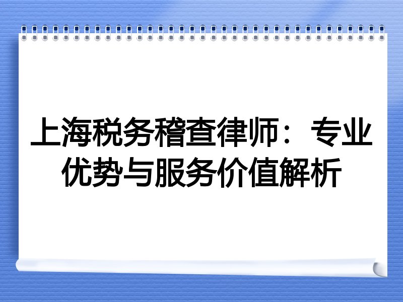 上海税务稽查律师：专业优势与服务价值解析