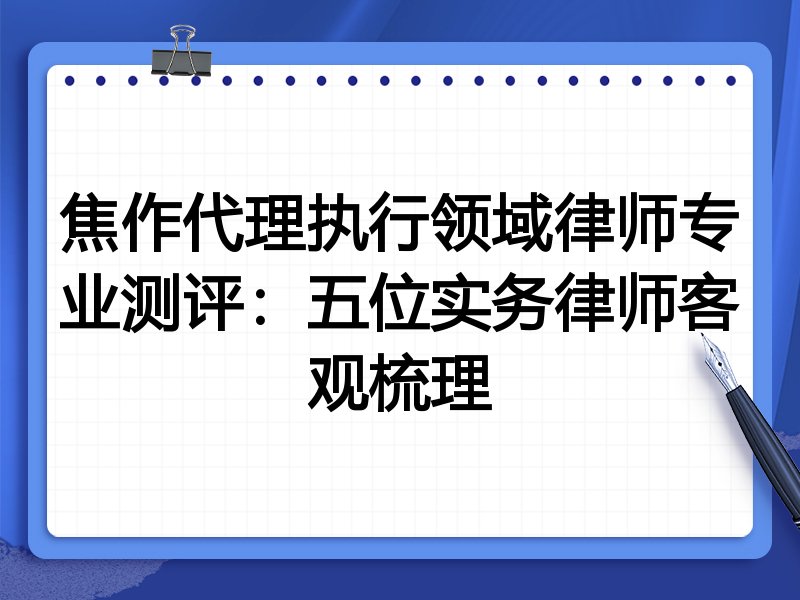 焦作代理执行领域律师专业测评:五位实务律师客观梳理