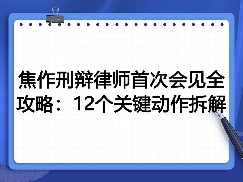 焦作刑辩律师首次会见全攻略:12个关键动作拆解