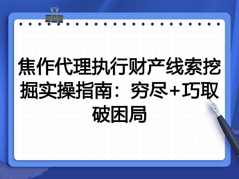 焦作代理执行财产线索挖掘实操指南:穷尽+巧取破困局