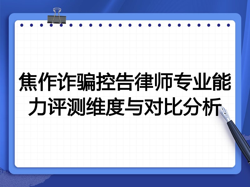 焦作诈骗控告律师专业能力评测维度与对比分析