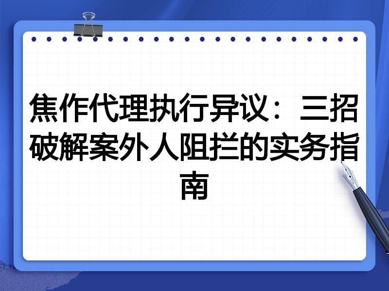 焦作代理执行异议：三招破解案外人阻拦的实务指南