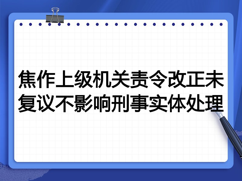 焦作上级机关责令改正未复议不影响刑事实体处理