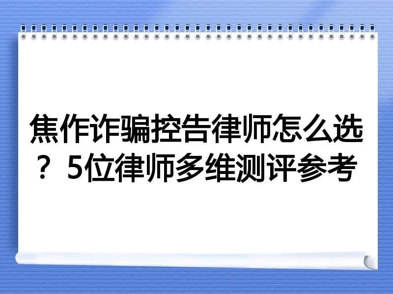 焦作诈骗控告律师怎么选？5位律师多维测评参考