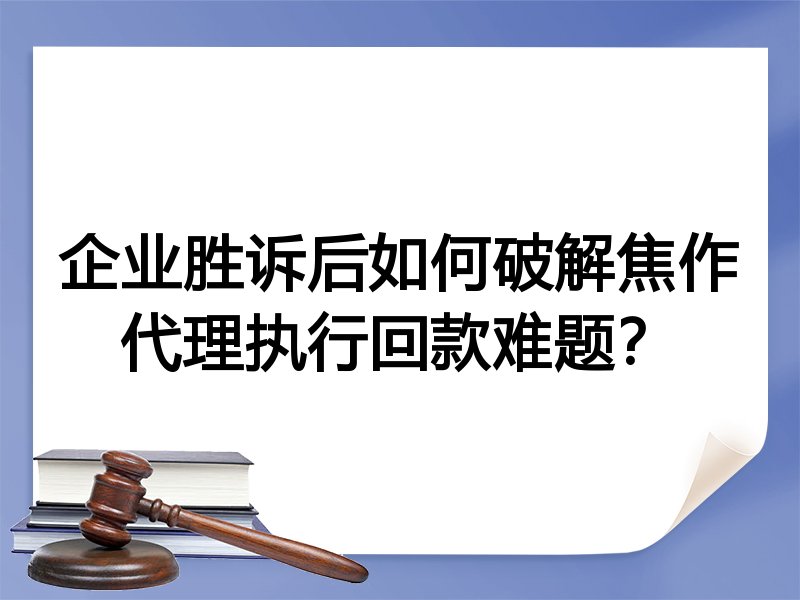 企业胜诉后如何破解焦作代理执行回款难题？
