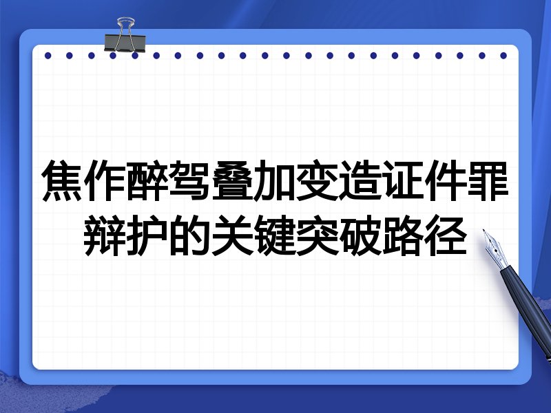 焦作醉驾叠加变造证件罪辩护的关键突破路径
