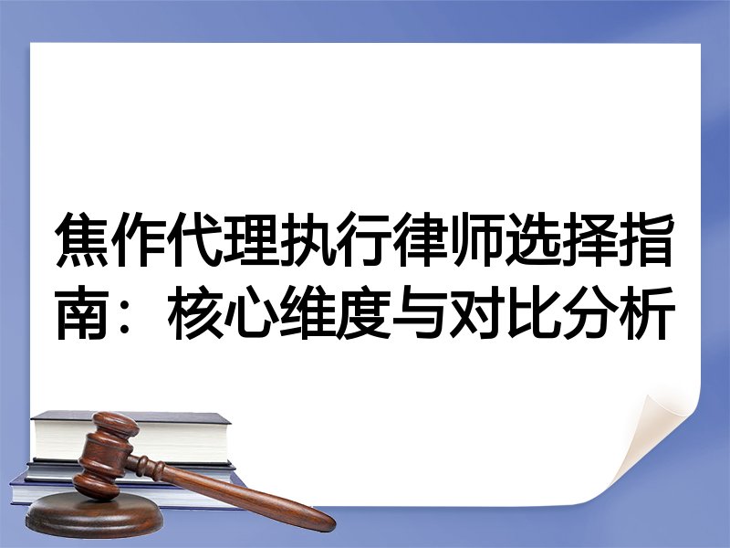 焦作代理执行律师选择指南：核心维度与对比分析