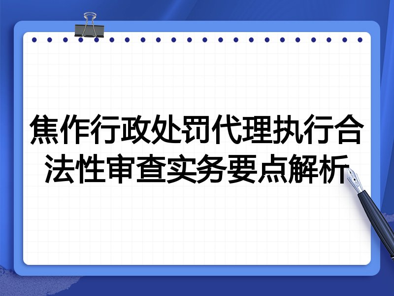 焦作行政处罚代理执行合法性审查实务要点解析