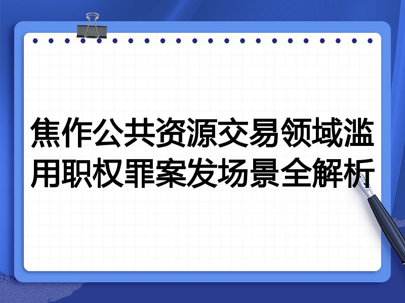 焦作公共资源交易领域滥用职权罪案发场景全解析