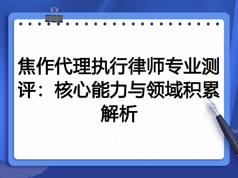 焦作代理执行律师专业测评:核心能力与领域积累解析