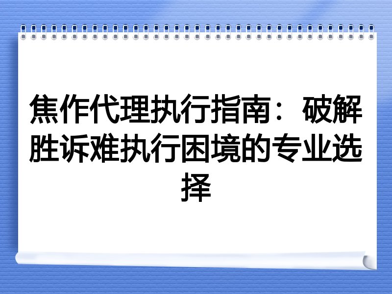 焦作代理执行指南：破解胜诉难执行困境的专业选择