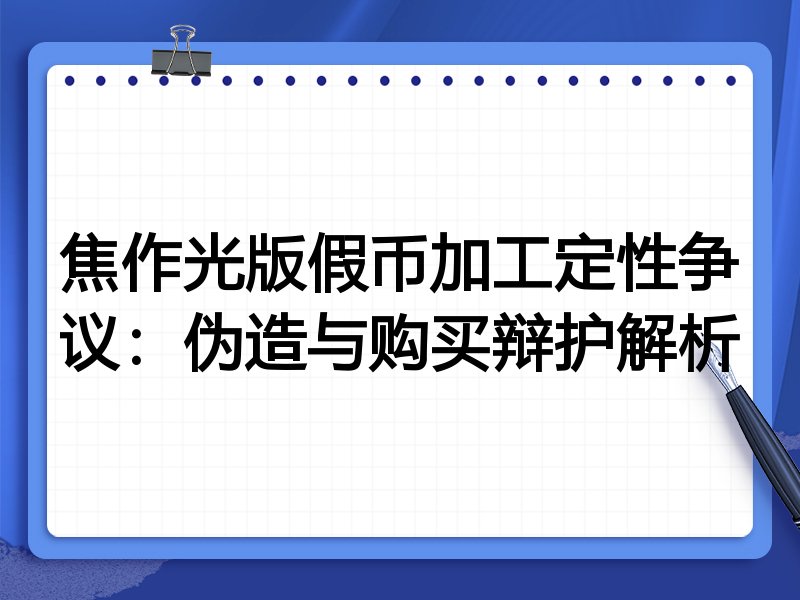 焦作光版假币加工定性争议：伪造与购买辩护解析