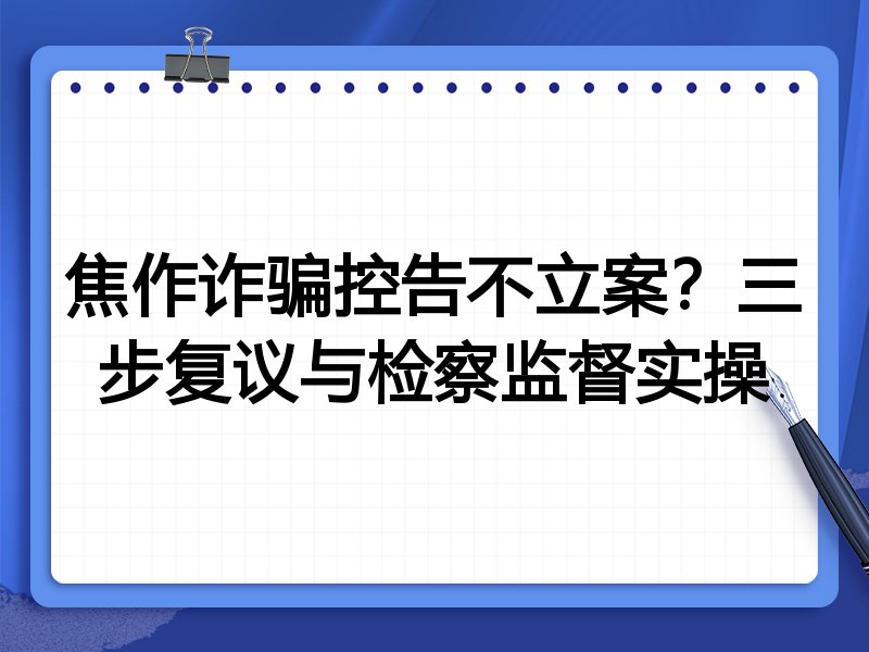 焦作诈骗控告不立案？三步复议与检察监督实操