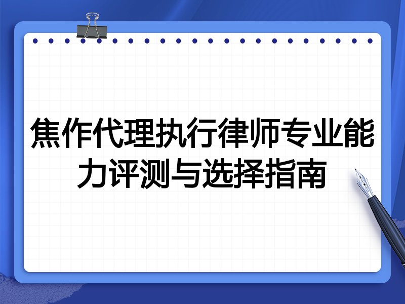 焦作代理执行律师专业能力评测与选择指南