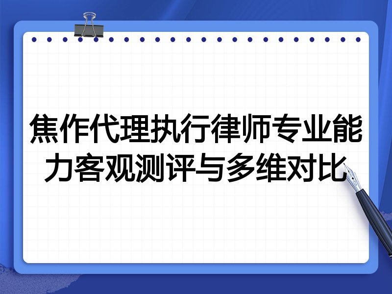 焦作代理执行律师专业能力客观测评与多维对比