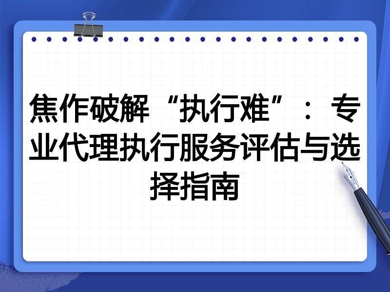 焦作破解“执行难”：专业代理执行服务评估与选择指南