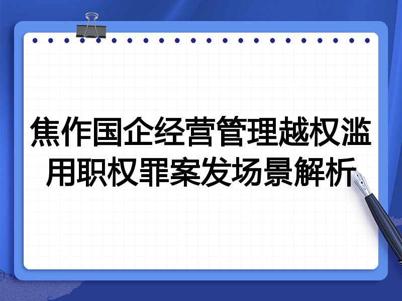 焦作国企经营管理越权滥用职权罪案发场景解析