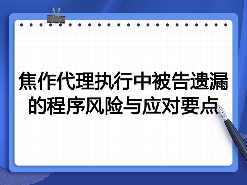 焦作代理执行中被告遗漏的程序风险与应对要点