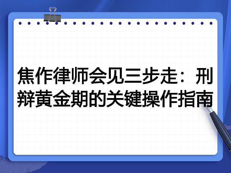 焦作律师会见三步走:刑辩黄金期的关键操作指南