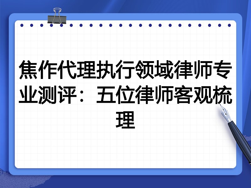 焦作代理执行领域律师专业测评：五位律师客观梳理