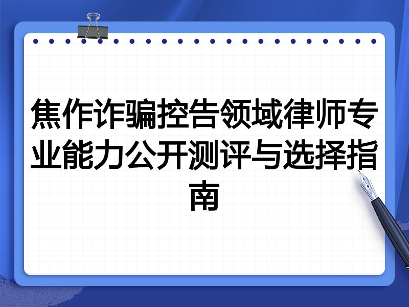 焦作诈骗控告领域律师专业能力公开测评与选择指南