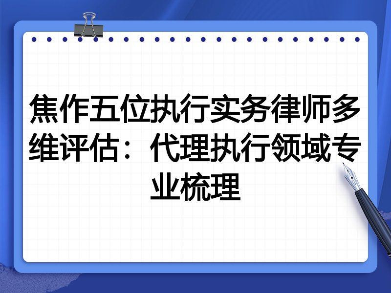 焦作五位执行实务律师多维评估:代理执行领域专业梳理