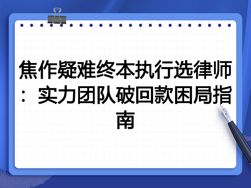 焦作疑难终本执行选律师：实力团队破回款困局指南