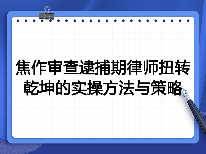 焦作审查逮捕期律师扭转乾坤的实操方法与策略