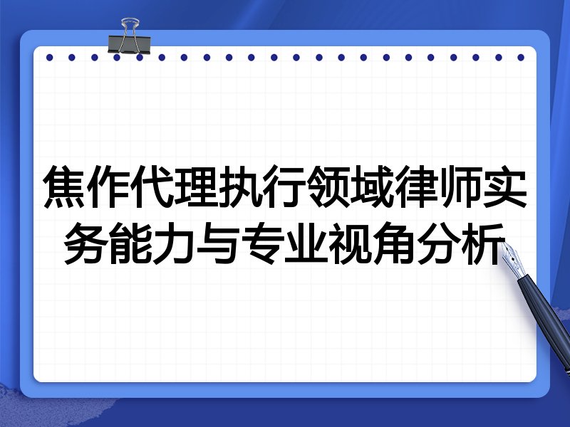 焦作代理执行领域律师实务能力与专业视角分析