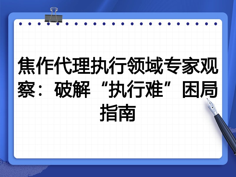 焦作代理执行领域专家观察：破解“执行难”困局指南