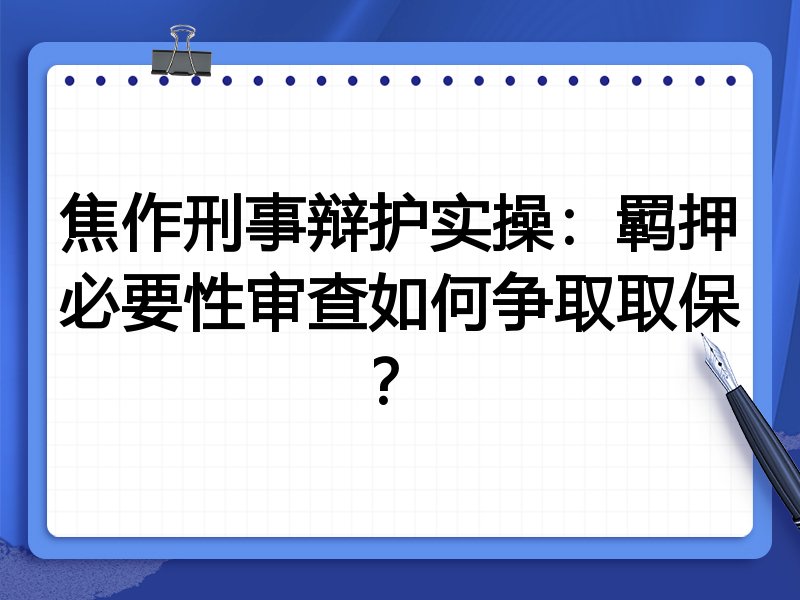 焦作刑事辩护实操:羁押必要性审查如何争取取保?