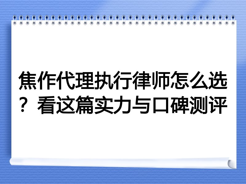 焦作代理执行律师怎么选？看这篇实力与口碑测评