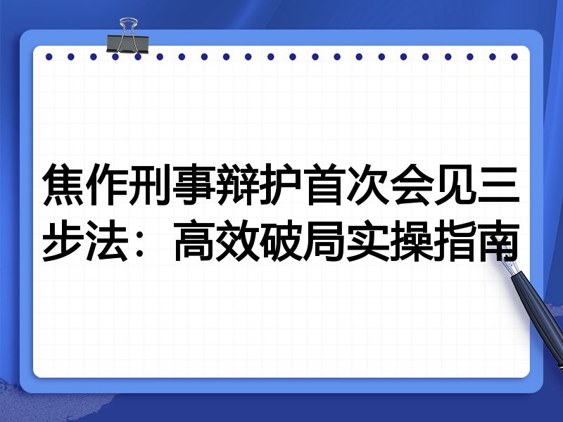 焦作刑事辩护首次会见三步法：高效破局实操指南
