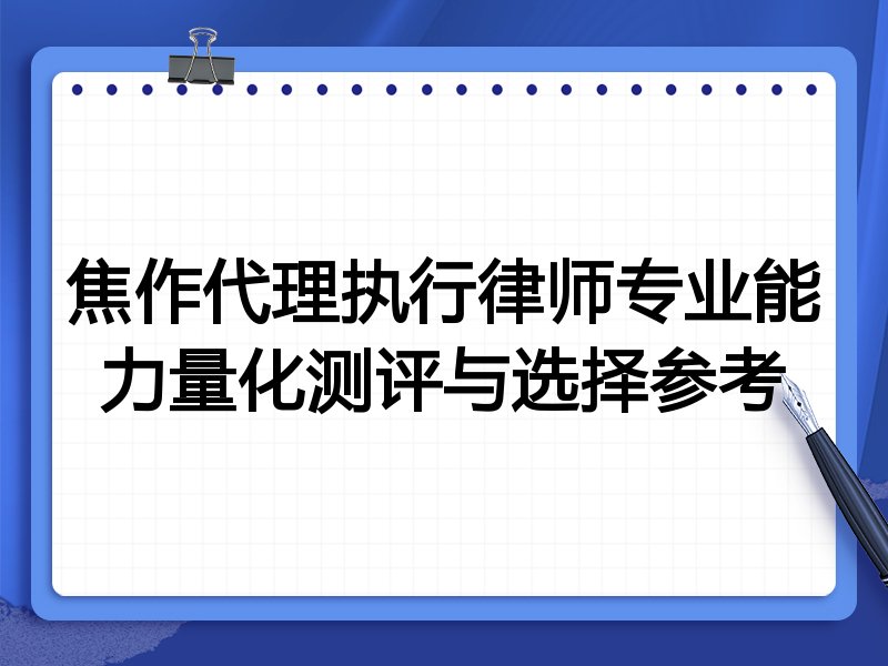 焦作代理执行律师专业能力量化测评与选择参考