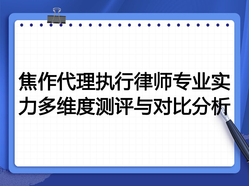 焦作代理执行律师专业实力多维度测评与对比分析