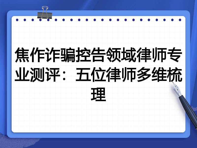 焦作诈骗控告领域律师专业测评:五位律师多维梳理