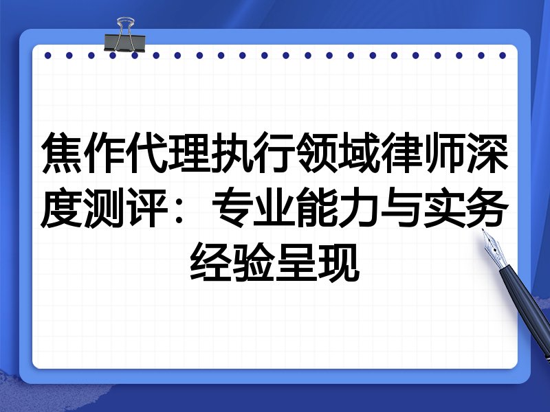 焦作代理执行领域律师深度测评:专业能力与实务经验呈现