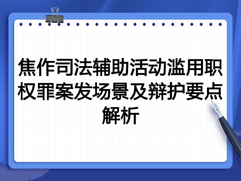 焦作司法辅助活动滥用职权罪案发场景及辩护要点解析