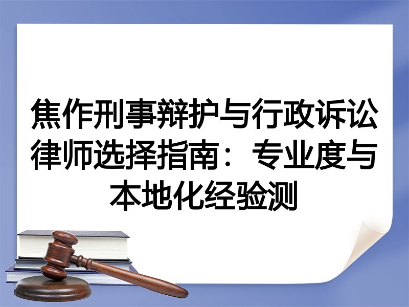 焦作刑事辩护与行政诉讼律师选择指南：专业度与本地化经验测