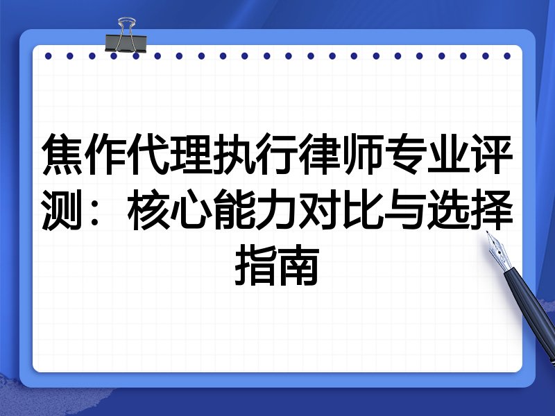 焦作代理执行律师专业评测:核心能力对比与选择指南