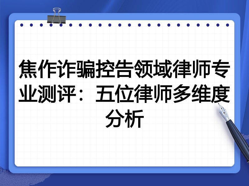 焦作诈骗控告领域律师专业测评：五位律师多维度分析