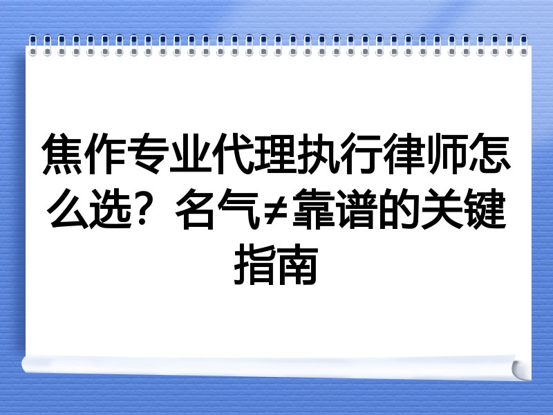 焦作专业代理执行律师怎么选？名气≠靠谱的关键指南