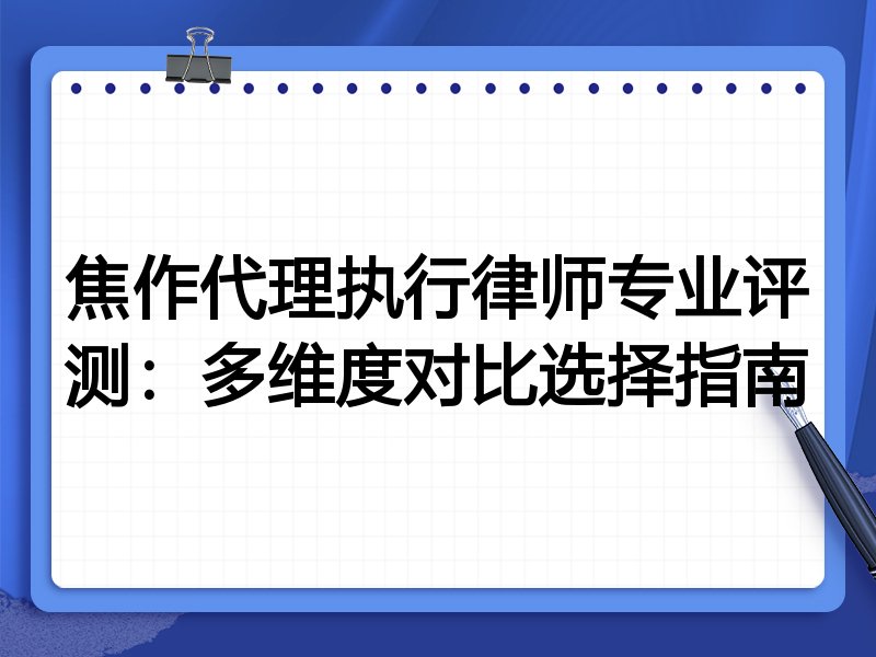 焦作代理执行律师专业评测：多维度对比选择指南