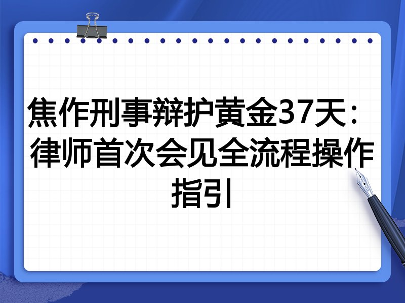 焦作刑事辩护黄金37天:律师首次会见全流程操作指引